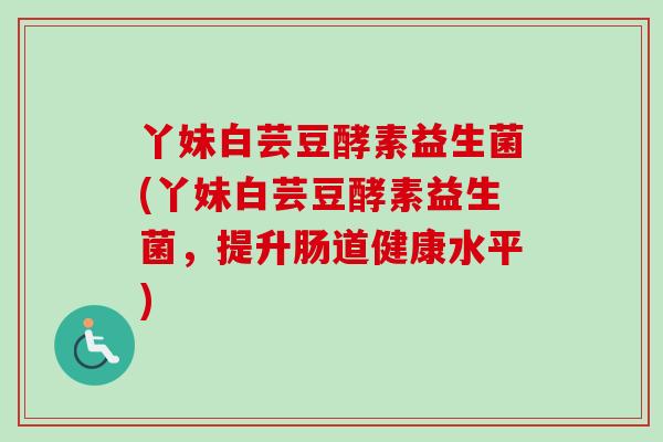 丫妹白芸豆酵素益生菌(丫妹白芸豆酵素益生菌,提升肠道健康水平) 丫妹白芸豆酵素益生菌(丫妹白芸豆酵素益生菌,提升肠道健康水平)