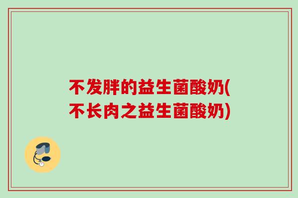 不发胖的益生菌酸奶(不长肉之益生菌酸奶) 不发胖的益生菌酸奶(不长肉之益生菌酸奶)