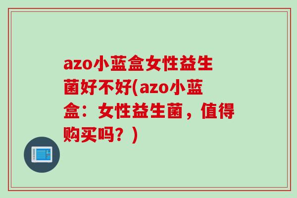 azo小蓝盒女性益生菌好不好(azo小蓝盒：女性益生菌，值得购买吗？)