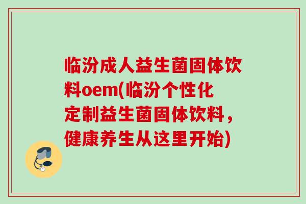 临汾成人益生菌固体饮料oem(临汾个性化定制益生菌固体饮料,健康养生从这里开始) 临汾成人益生菌固体饮料oem(临汾个性化定制益生菌固体饮料,健康养生从这里开始)