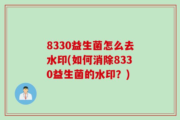 8330益生菌怎么去水印(如何消除8330益生菌的水印?) 8330益生菌怎么去水印(如何消除8330益生菌的水印?)