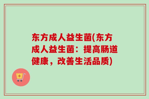 东方成人益生菌(东方成人益生菌:提高肠道健康,改善生活品质) 东方成人益生菌(东方成人益生菌:提高肠道健康,改善生活品质)