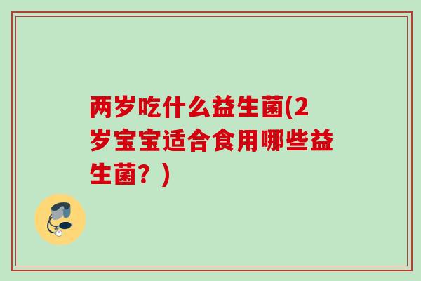 两岁吃什么益生菌(2岁宝宝适合食用哪些益生菌？)