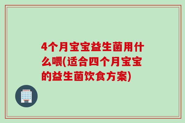 4个月宝宝益生菌用什么喂(适合四个月宝宝的益生菌饮食方案)