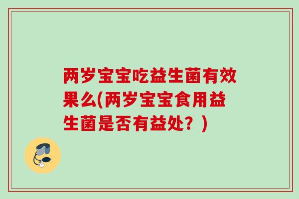 两岁宝宝吃益生菌有效果么(两岁宝宝食用益生菌是否有益处?) 两岁宝宝吃益生菌有效果么(两岁宝宝食用益生菌是否有益处?)