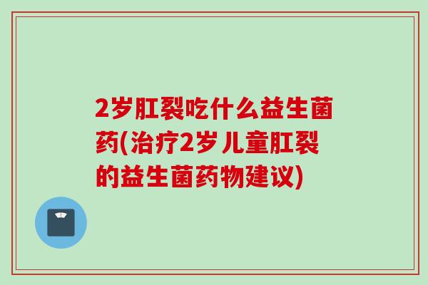 2岁肛裂吃什么益生菌药(2岁儿童肛裂的益生菌建议) 2岁肛裂吃什么益生菌药(2岁儿童肛裂的益生菌建议)