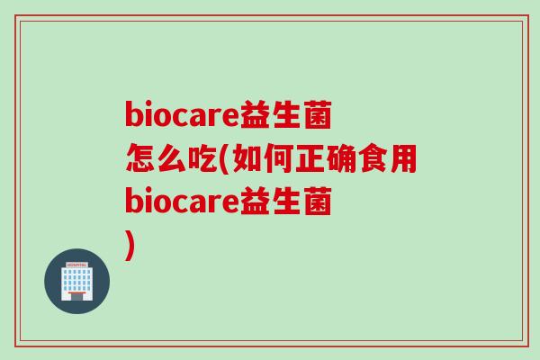 biocare益生菌怎么吃(如何正确食用biocare益生菌) biocare益生菌怎么吃(如何正确食用biocare益生菌)