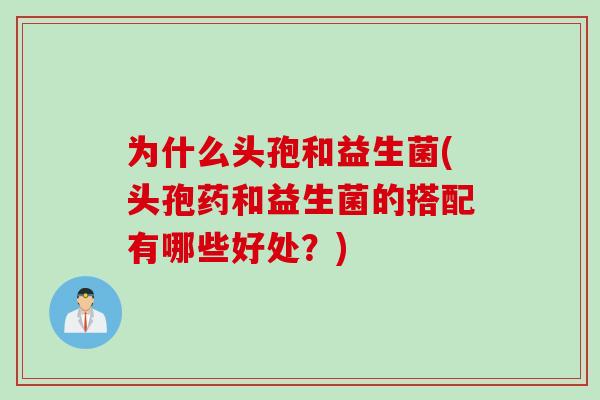 为什么头孢和益生菌(头孢药和益生菌的搭配有哪些好处？)