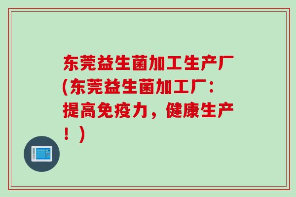 东莞益生菌加工生产厂(东莞益生菌加工厂:提高力,健康生产!) 东莞益生菌加工生产厂(东莞益生菌加工厂:提高力,健康生产!)