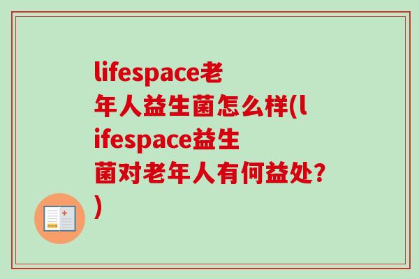 lifespace老年人益生菌怎么样(lifespace益生菌对老年人有何益处？)