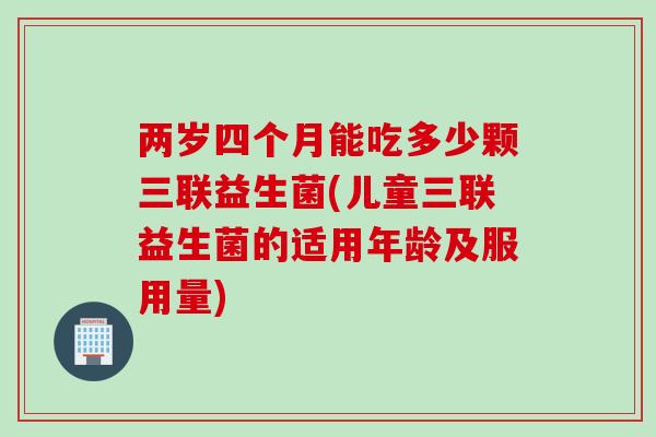 两岁四个月能吃多少颗三联益生菌(儿童三联益生菌的适用年龄及服用量) 两岁四个月能吃多少颗三联益生菌(儿童三联益生菌的适用年龄及服用量)