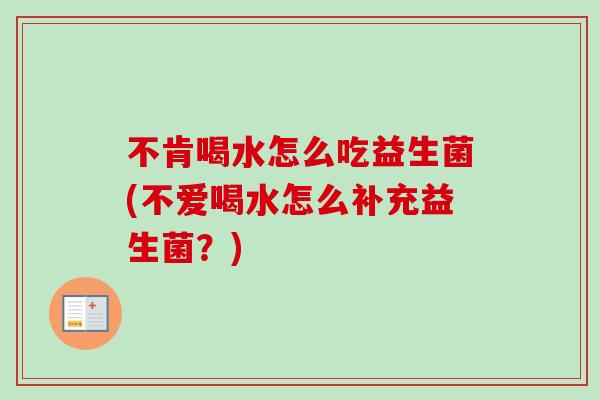 不肯喝水怎么吃益生菌(不爱喝水怎么补充益生菌？)