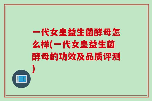 一代女皇益生菌酵母怎么样(一代女皇益生菌酵母的功效及品质评测)