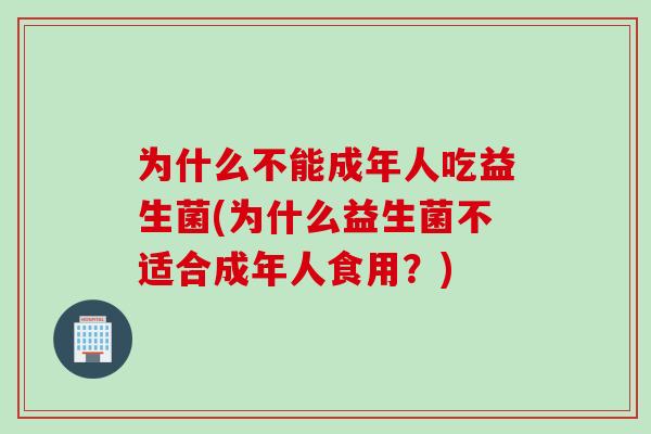 为什么不能成年人吃益生菌(为什么益生菌不适合成年人食用?) 为什么不能成年人吃益生菌(为什么益生菌不适合成年人食用?)