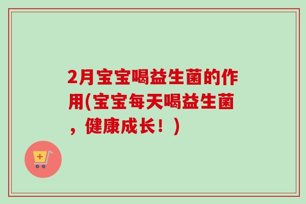 2月宝宝喝益生菌的作用(宝宝每天喝益生菌,健康成长!) 2月宝宝喝益生菌的作用(宝宝每天喝益生菌,健康成长!)