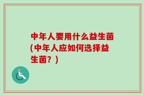 中年人要用什么益生菌(中年人应如何选择益生菌？)