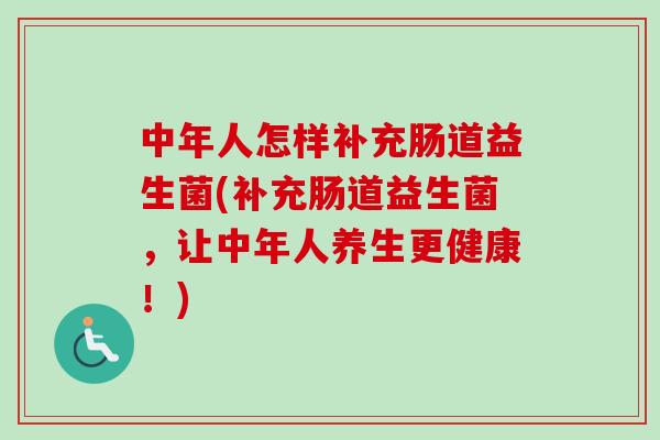 中年人怎样补充肠道益生菌(补充肠道益生菌，让中年人养生更健康！)