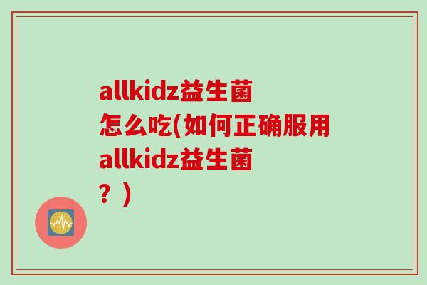allkidz益生菌怎么吃(如何正确服用allkidz益生菌？)