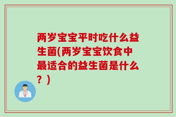 两岁宝宝平时吃什么益生菌(两岁宝宝饮食中适合的益生菌是什么？)