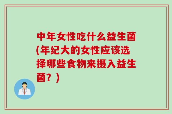 中年女性吃什么益生菌(年纪大的女性应该选择哪些食物来摄入益生菌?) 中年女性吃什么益生菌(年纪大的女性应该选择哪些食物来摄入益生菌?)