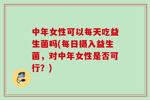 中年女性可以每天吃益生菌吗(每日摄入益生菌,对中年女性是否可行?) 中年女性可以每天吃益生菌吗(每日摄入益生菌,对中年女性是否可行?)