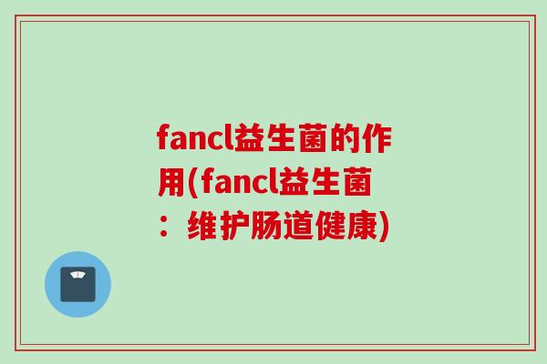 fancl益生菌的作用(fancl益生菌:维护肠道健康) fancl益生菌的作用(fancl益生菌:维护肠道健康)