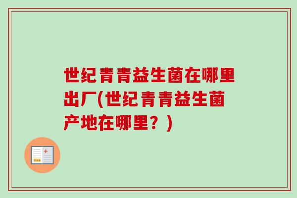世纪青青益生菌在哪里出厂(世纪青青益生菌产地在哪里?) 世纪青青益生菌在哪里出厂(世纪青青益生菌产地在哪里?)