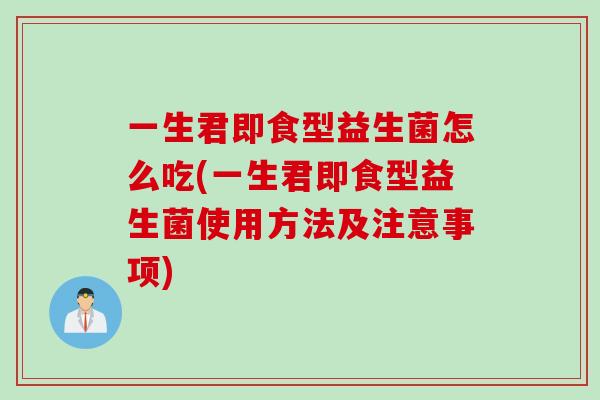 一生君即食型益生菌怎么吃(一生君即食型益生菌使用方法及注意事项) 一生君即食型益生菌怎么吃(一生君即食型益生菌使用方法及注意事项)