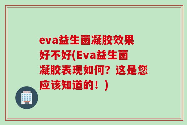 eva益生菌凝胶效果好不好(Eva益生菌凝胶表现如何?这是您应该知道的!) eva益生菌凝胶效果好不好(Eva益生菌凝胶表现如何?这是您应该知道的!)