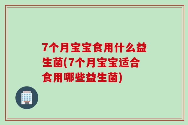 7个月宝宝食用什么益生菌(7个月宝宝适合食用哪些益生菌) 7个月宝宝食用什么益生菌(7个月宝宝适合食用哪些益生菌)