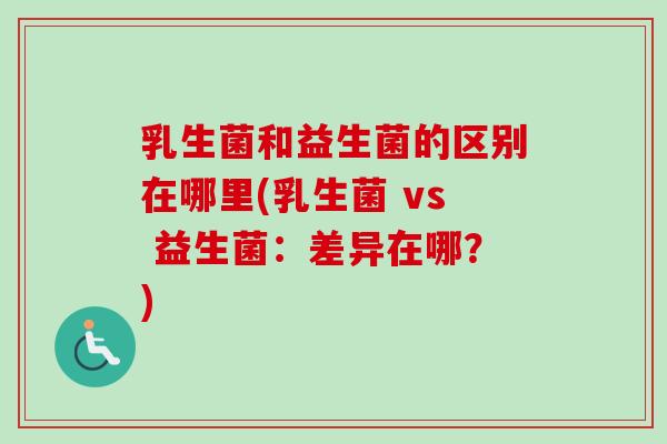乳生菌和益生菌的区别在哪里(乳生菌 vs 益生菌：差异在哪？)