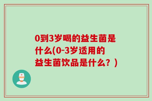 0到3岁喝的益生菌是什么(0-3岁适用的益生菌饮品是什么？)