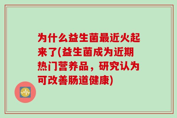 为什么益生菌近火起来了(益生菌成为近期热门营养品，研究认为可改善肠道健康)