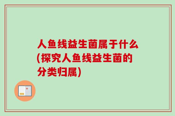人鱼线益生菌属于什么(探究人鱼线益生菌的分类归属) 人鱼线益生菌属于什么(探究人鱼线益生菌的分类归属)