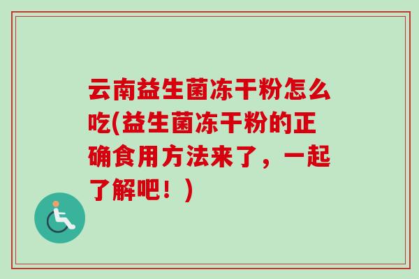 云南益生菌冻干粉怎么吃(益生菌冻干粉的正确食用方法来了,一起了解吧!) 云南益生菌冻干粉怎么吃(益生菌冻干粉的正确食用方法来了,一起了解吧!)