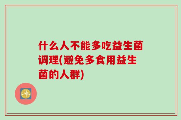 什么人不能多吃益生菌调理(避免多食用益生菌的人群)