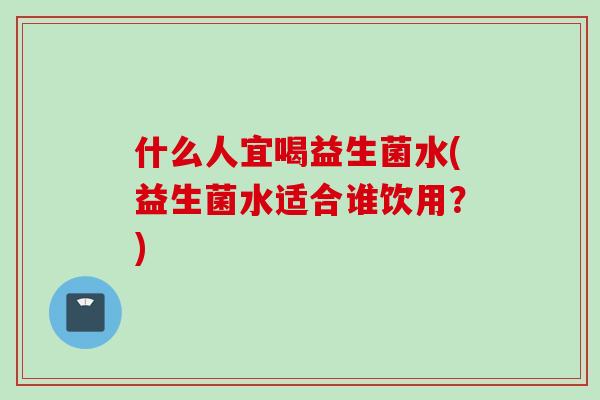 什么人宜喝益生菌水(益生菌水适合谁饮用？)