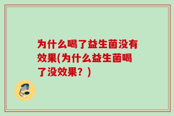 为什么喝了益生菌没有效果(为什么益生菌喝了没效果?) 为什么喝了益生菌没有效果(为什么益生菌喝了没效果?)