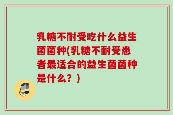 乳糖不耐受吃什么益生菌菌种(乳糖不耐受患者最适合的益生菌菌种是什么？)