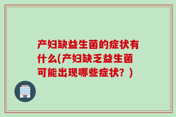 产妇缺益生菌的症状有什么(产妇缺乏益生菌可能出现哪些症状？)