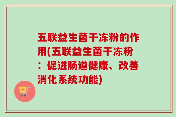 五联益生菌干冻粉的作用(五联益生菌干冻粉:促进肠道健康、改善消化系统功能) 五联益生菌干冻粉的作用(五联益生菌干冻粉:促进肠道健康、改善消化系统功能)
