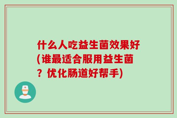 什么人吃益生菌效果好(谁适合服用益生菌？优化肠道好帮手)