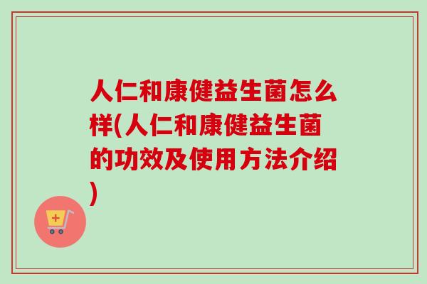 人仁和康健益生菌怎么样(人仁和康健益生菌的功效及使用方法介绍)