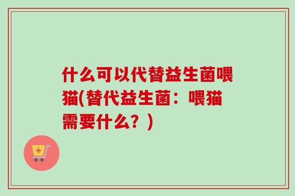 什么可以代替益生菌喂猫(替代益生菌:喂猫需要什么?) 什么可以代替益生菌喂猫(替代益生菌:喂猫需要什么?)