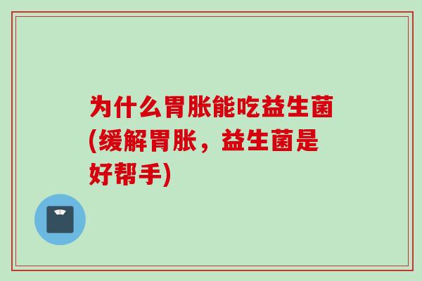 为什么胃胀能吃益生菌(缓解胃胀,益生菌是好帮手) 为什么胃胀能吃益生菌(缓解胃胀,益生菌是好帮手)