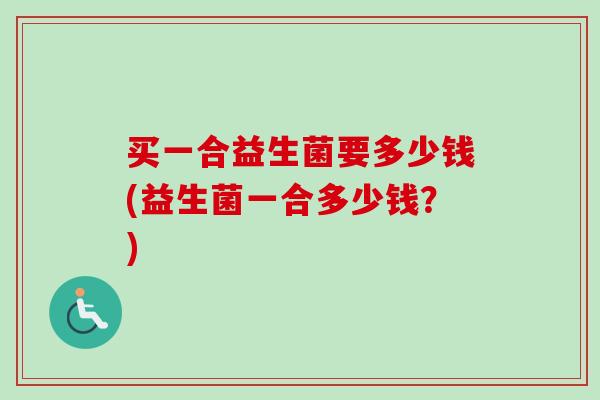 买一合益生菌要多少钱(益生菌一合多少钱?) 买一合益生菌要多少钱(益生菌一合多少钱?)