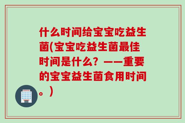 什么时间给宝宝吃益生菌(宝宝吃益生菌佳时间是什么?——重要的宝宝益生菌食用时间。) 什么时间给宝宝吃益生菌(宝宝吃益生菌佳时间是什么?——重要的宝宝益生菌食用时间。)