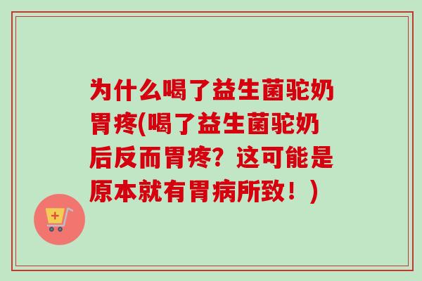 为什么喝了益生菌驼奶胃疼(喝了益生菌驼奶后反而胃疼？这可能是原本就有胃所致！)