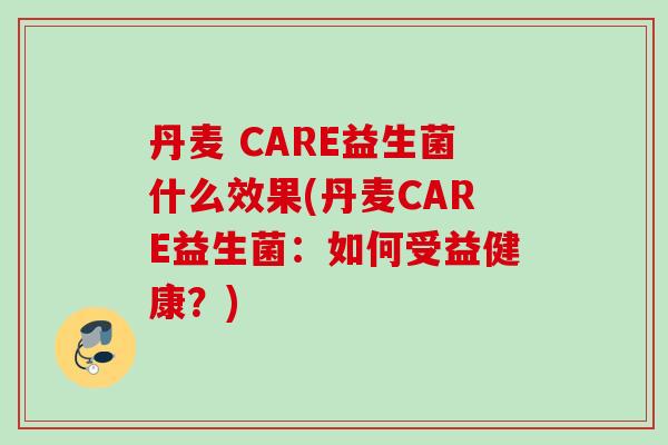 丹麦 CARE益生菌什么效果(丹麦CARE益生菌：如何受益健康？)