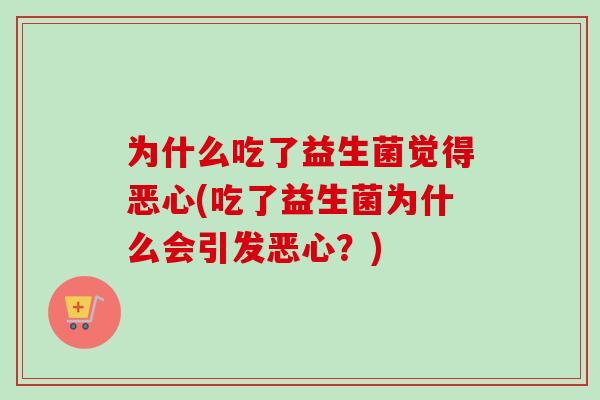 为什么吃了益生菌觉得恶心(吃了益生菌为什么会引发恶心？)